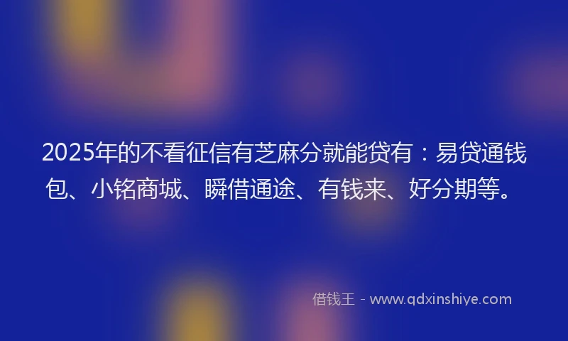 2025年的不看征信有芝麻分就能贷有:易贷通钱包、小铭商城、瞬借通途、有钱来、好分期等。