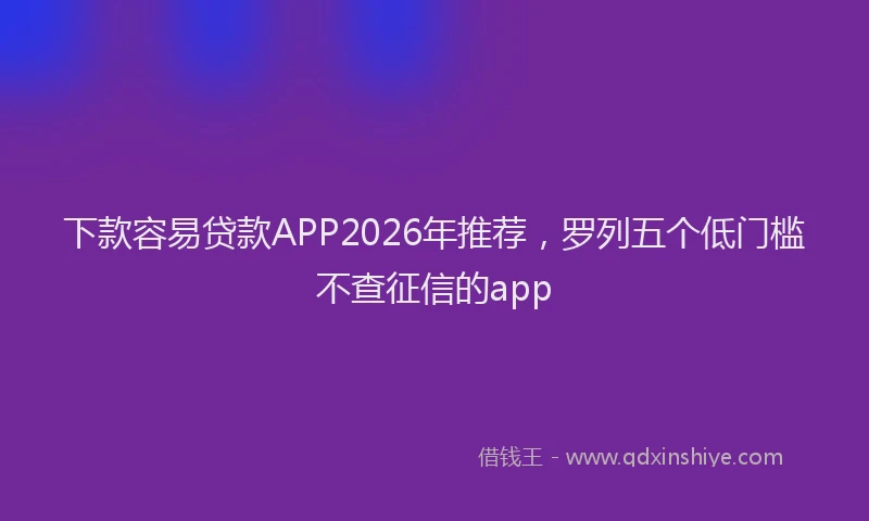 下款容易贷款APP2026年推荐，罗列五个低门槛不查征信的app