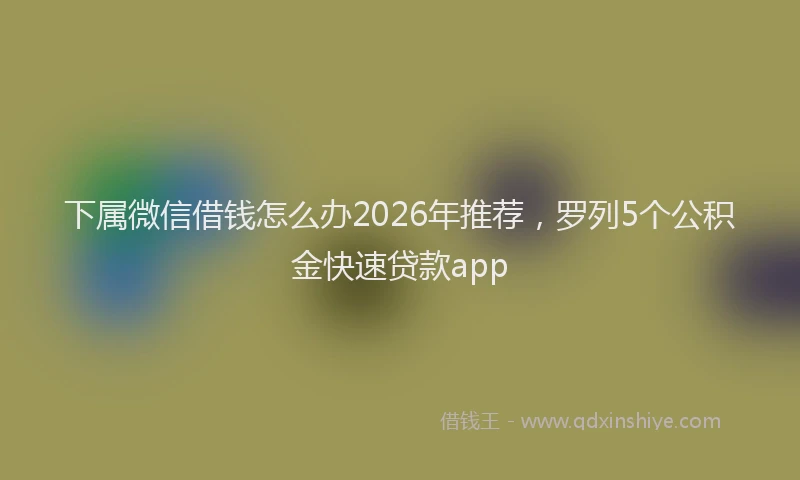 下属微信借钱怎么办2026年推荐，罗列5个公积金快速贷款app