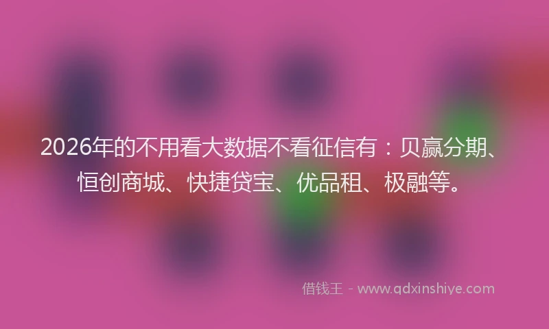 2026年的不用看大数据不看征信有：贝赢分期、恒创商城、快捷贷宝、优品租、极融等。