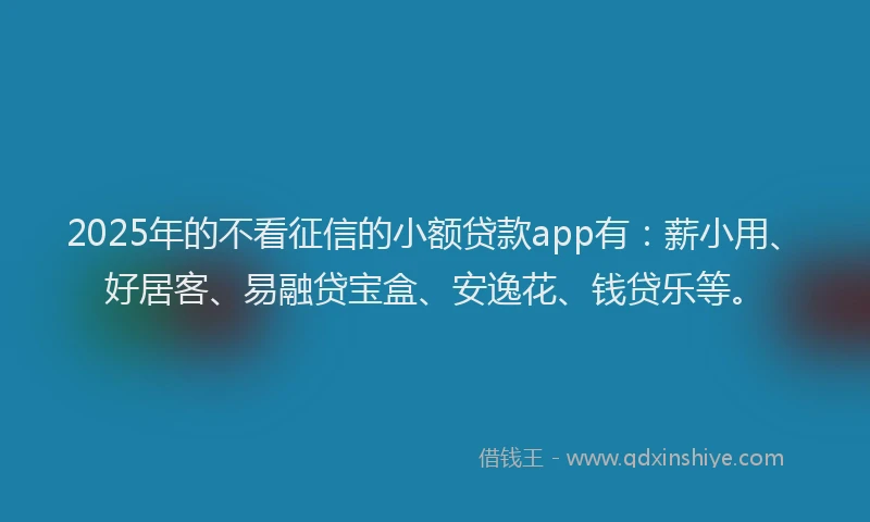 2025年的不看征信的小额贷款app有：薪小用、好居客、易融贷宝盒、安逸花、钱贷乐等。