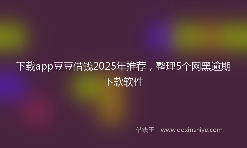 下载app豆豆借钱2025年推荐，整理5个网黑逾期下款软件