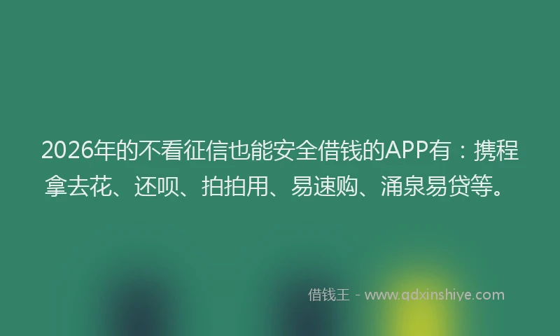 2026年的不看征信也能安全借钱的APP有：携程拿去花、还呗、拍拍用、易速购、涌泉易贷等。