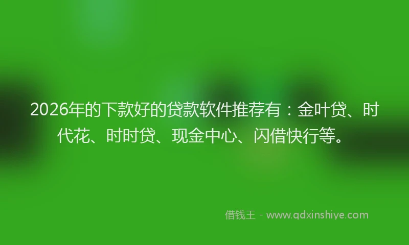 2026年的下款好的贷款软件推荐有:金叶贷、时代花、时时贷、现金中心、闪借快行等。