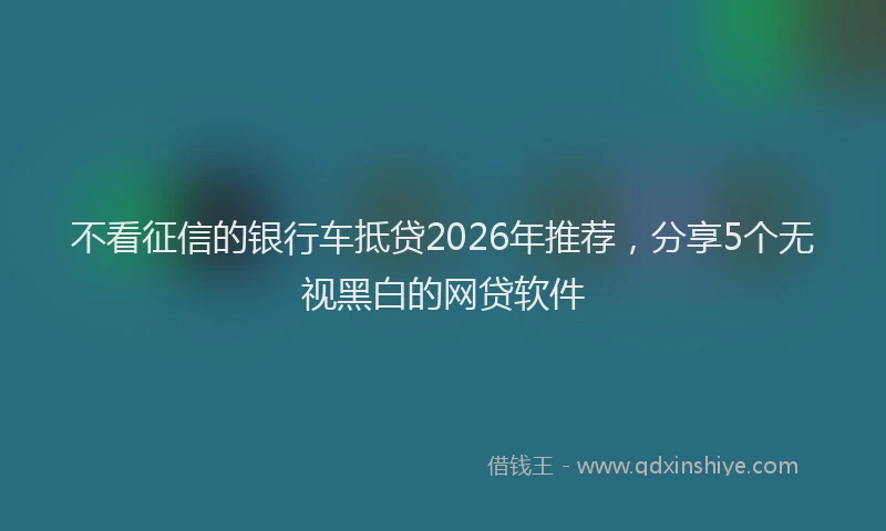 不看征信的银行车抵贷2026年推荐,分享5个无视黑白的网贷软件