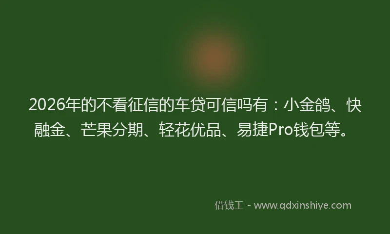 2026年的不看征信的车贷可信吗有：小金鸽、快融金、芒果分期、轻花优品、易捷Pro钱包等。