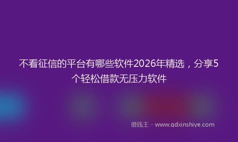 不看征信的平台有哪些软件2026年精选，分享5个轻松借款无压力软件