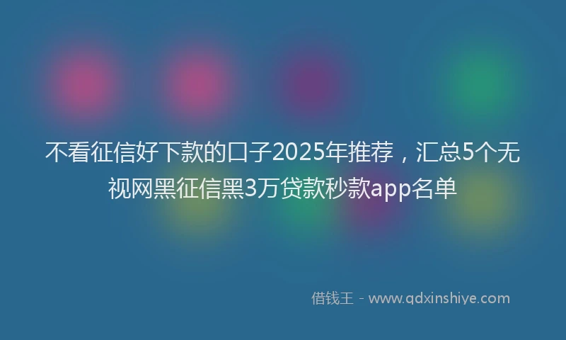 不看征信好下款的口子2025年推荐，汇总5个无视网黑征信黑3万贷款秒款app名单