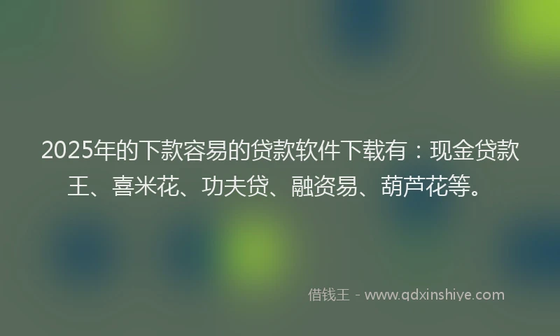2025年的下款容易的贷款软件下载有:现金贷款王、喜米花、功夫贷、融资易、葫芦花等。