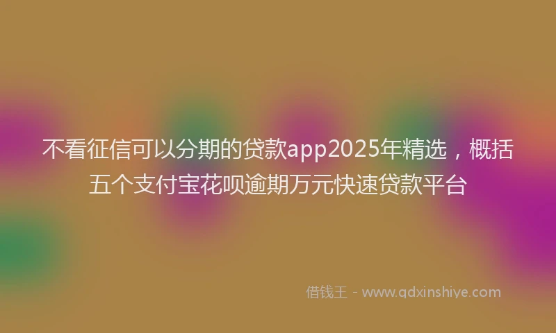 不看征信可以分期的贷款app2025年精选,概括五个支付宝花呗逾期万元快速贷款平台