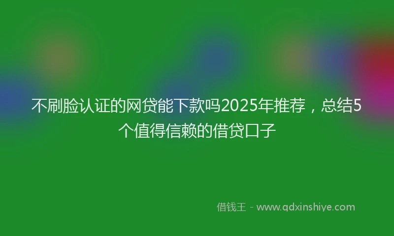 不刷脸认证的网贷能下款吗2025年推荐，总结5个值得信赖的借贷口子