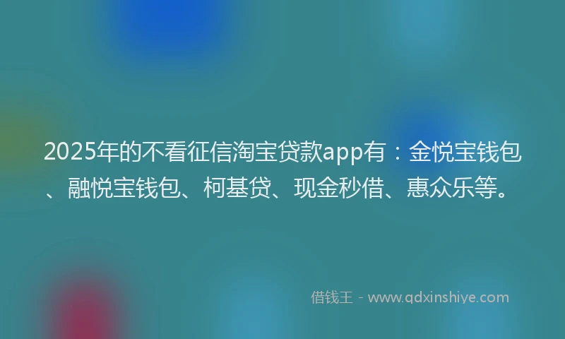 2025年的不看征信淘宝贷款app有：金悦宝钱包、融悦宝钱包、柯基贷、现金秒借、惠众乐等。