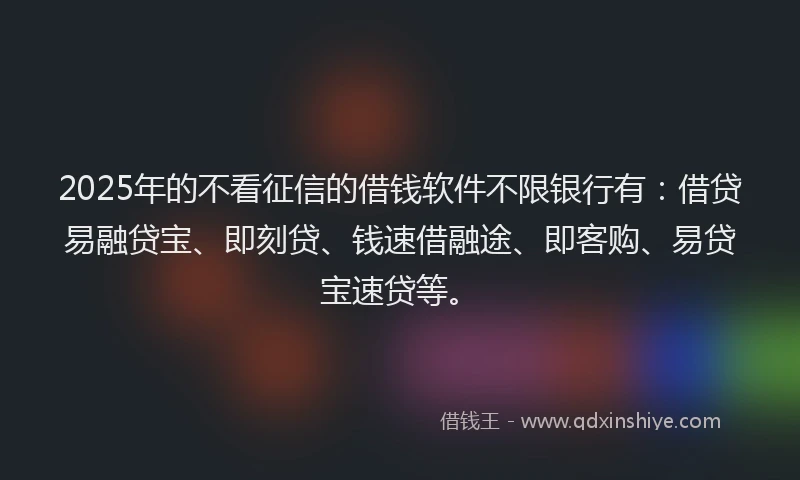 2025年的不看征信的借钱软件不限银行有：借贷易融贷宝、即刻贷、钱速借融途、即客购、易贷宝速贷等。