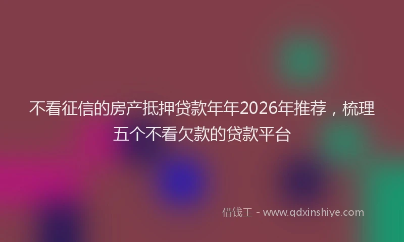 不看征信的房产抵押贷款年年2026年推荐，梳理五个不看欠款的贷款平台
