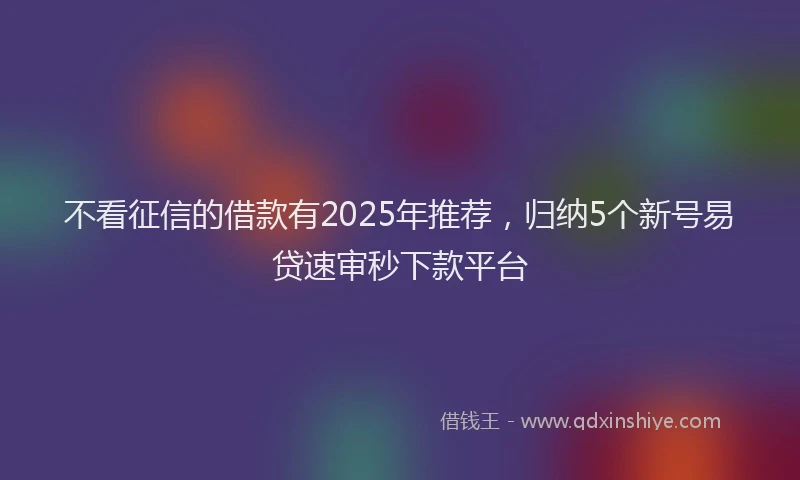 不看征信的借款有2025年推荐，归纳5个新号易贷速审秒下款平台