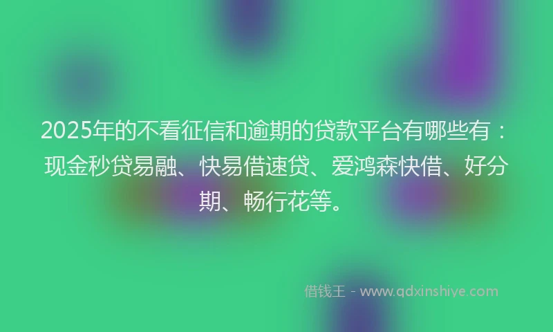 2025年的不看征信和逾期的贷款平台有哪些有:现金秒贷易融、快易借速贷、爱鸿森快借、好分期、畅行花等。