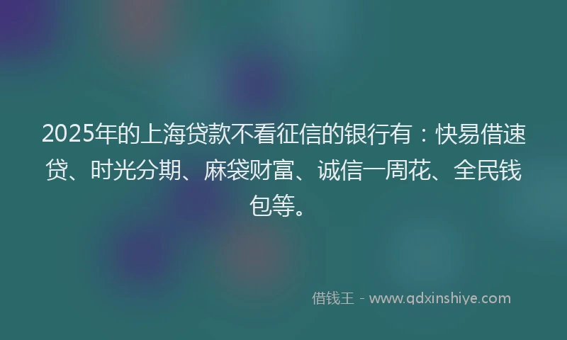 2025年的上海贷款不看征信的银行有：快易借速贷、时光分期、麻袋财富、诚信一周花、全民钱包等。