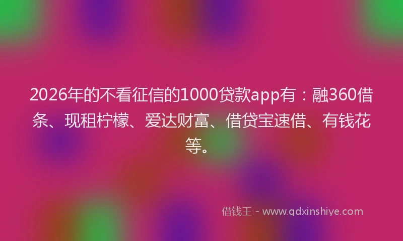 2026年的不看征信的1000贷款app有:融360借条、现租柠檬、爱达财富、借贷宝速借、有钱花等。