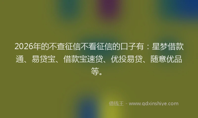 2026年的不查征信不看征信的口子有:星梦借款通、易贷宝、借款宝速贷、优投易贷、随意优品等。