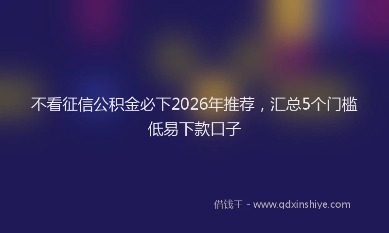 不看征信公积金必下2026年推荐，汇总5个门槛低易下款口子
