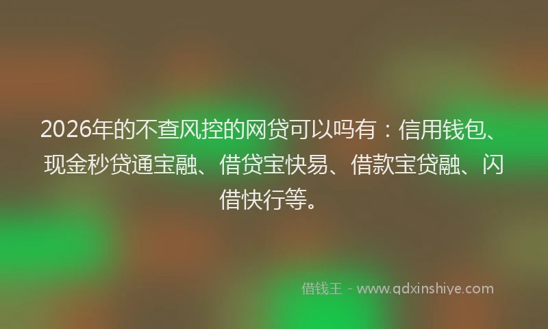 2026年的不查风控的网贷可以吗有：信用钱包、现金秒贷通宝融、借贷宝快易、借款宝贷融、闪借快行等。