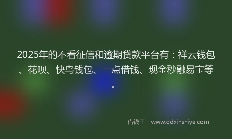 2025年的不看征信和逾期贷款平台有：祥云钱包、花呗、快鸟钱包、一点借钱、现金秒融易宝等。