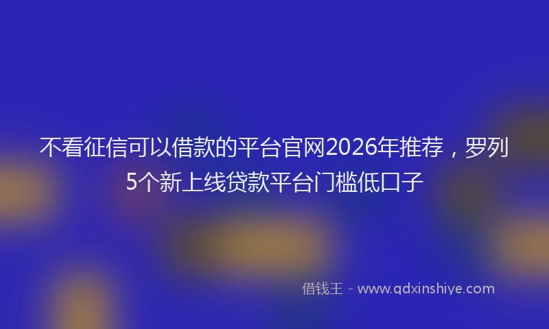 不看征信可以借款的平台官网2026年推荐,罗列5个新上线贷款平台门槛低口子