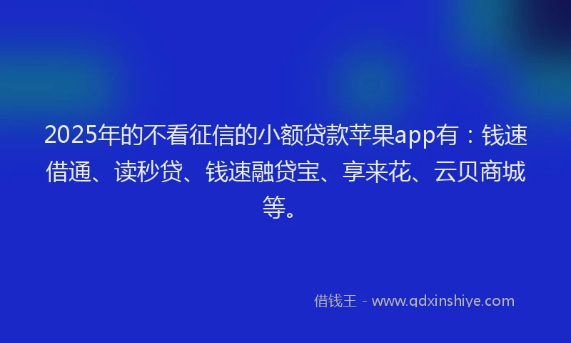 2025年的不看征信的小额贷款苹果app有：钱速借通、读秒贷、钱速融贷宝、享来花、云贝商城等。