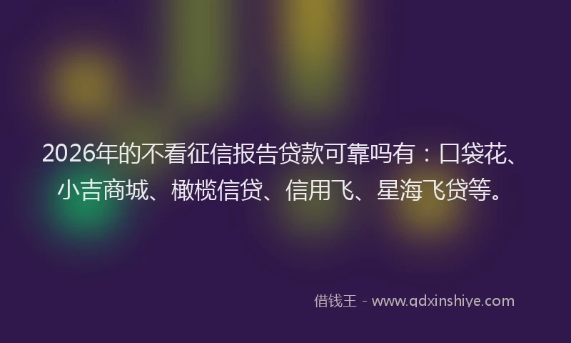 2026年的不看征信报告贷款可靠吗有：口袋花、小吉商城、橄榄信贷、信用飞、星海飞贷等。