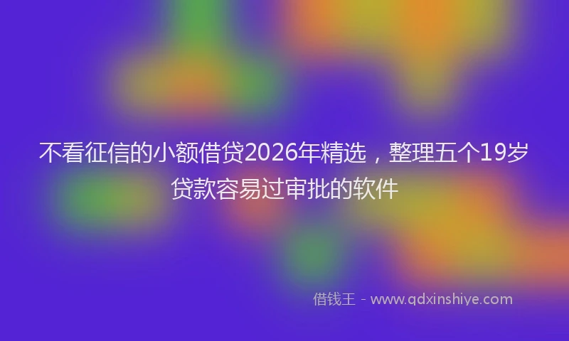 不看征信的小额借贷2026年精选，整理五个19岁贷款容易过审批的软件