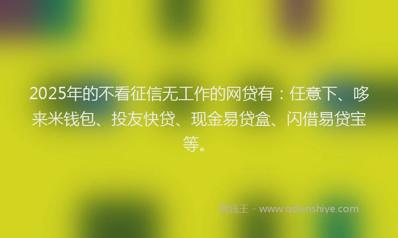 2025年的不看征信无工作的网贷有：任意下、哆来米钱包、投友快贷、现金易贷盒、闪借易贷宝等。