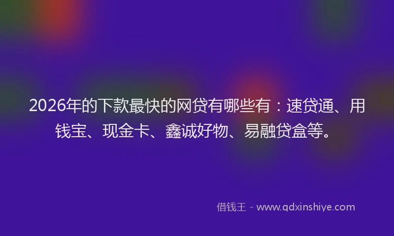 2026年的下款最快的网贷有哪些有：速贷通、用钱宝、现金卡、鑫诚好物、易融贷盒等。