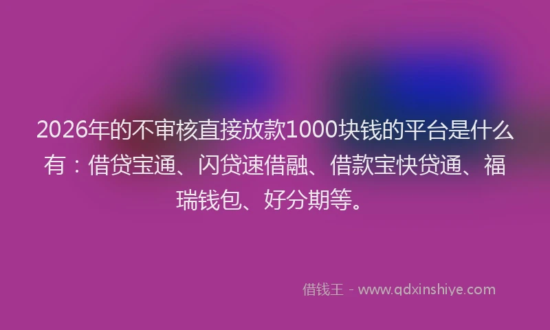 2026年的不审核直接放款1000块钱的平台是什么有：借贷宝通、闪贷速借融、借款宝快贷通、福瑞钱包、好分期等。