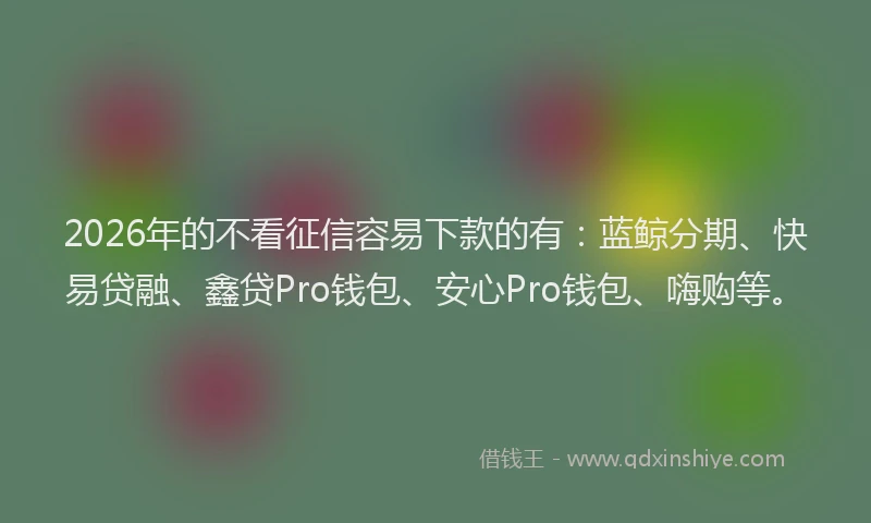 2026年的不看征信容易下款的有：蓝鲸分期、快易贷融、鑫贷Pro钱包、安心Pro钱包、嗨购等。