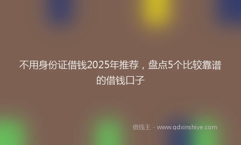 不用身份证借钱2025年推荐，盘点5个比较靠谱的借钱口子
