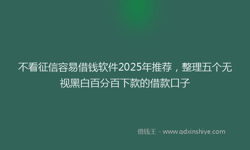 不看征信容易借钱软件2025年推荐，整理五个无视黑白百分百下款的借款口子