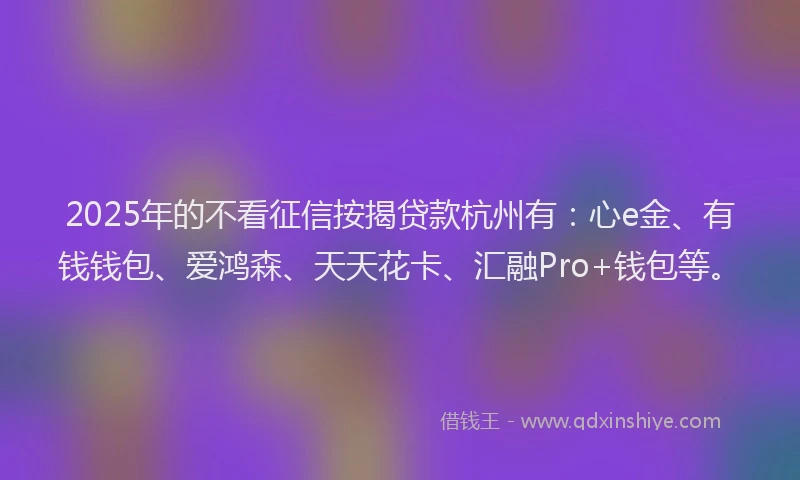 2025年的不看征信按揭贷款杭州有：心e金、有钱钱包、爱鸿森、天天花卡、汇融Pro+钱包等。