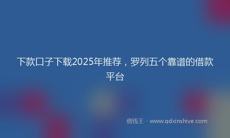 下款口子下载2025年推荐，罗列五个靠谱的借款平台