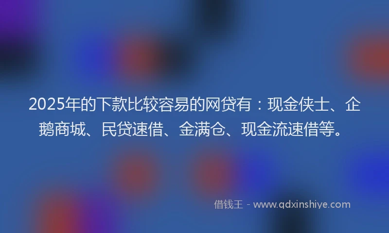 2025年的下款比较容易的网贷有：现金侠士、企鹅商城、民贷速借、金满仓、现金流速借等。