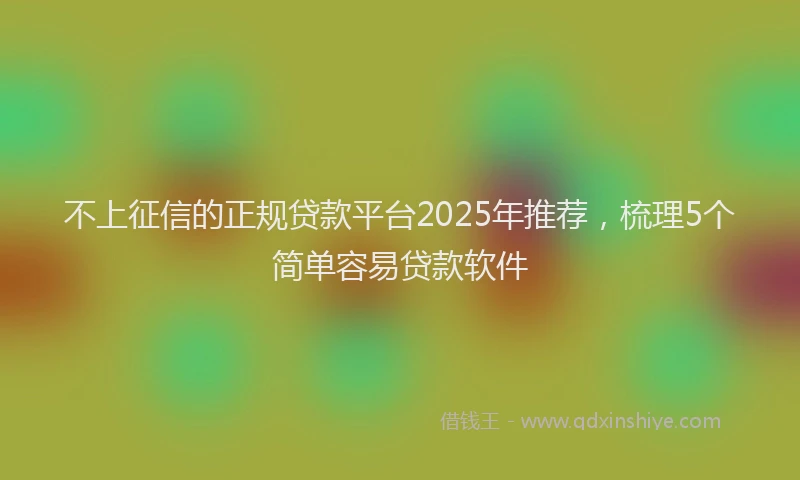 不上征信的正规贷款平台2025年推荐，梳理5个简单容易贷款软件
