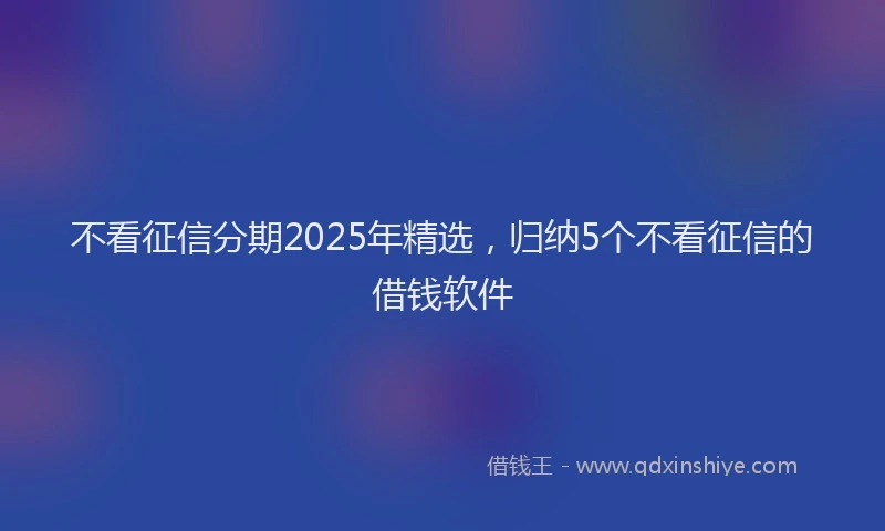 不看征信分期2025年精选，归纳5个不看征信的借钱软件