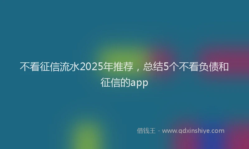 不看征信流水2025年推荐，总结5个不看负债和征信的app