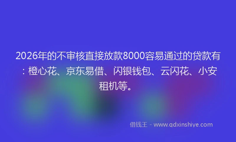 2026年的不审核直接放款8000容易通过的贷款有:橙心花、京东易借、闪银钱包、云闪花、小安租机等。