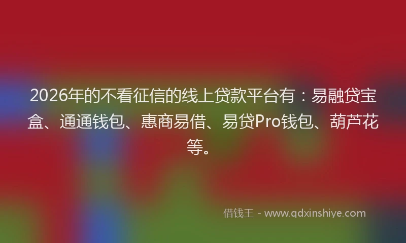 2026年的不看征信的线上贷款平台有：易融贷宝盒、通通钱包、惠商易借、易贷Pro钱包、葫芦花等。