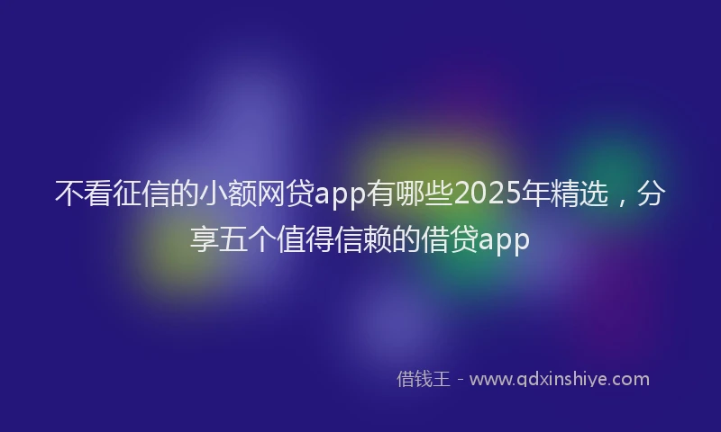 不看征信的小额网贷app有哪些2025年精选，分享五个值得信赖的借贷app