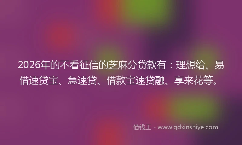 2026年的不看征信的芝麻分贷款有：理想给、易借速贷宝、急速贷、借款宝速贷融、享来花等。