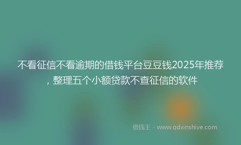 不看征信不看逾期的借钱平台豆豆钱2025年推荐,整理五个小额贷款不查征信的软件