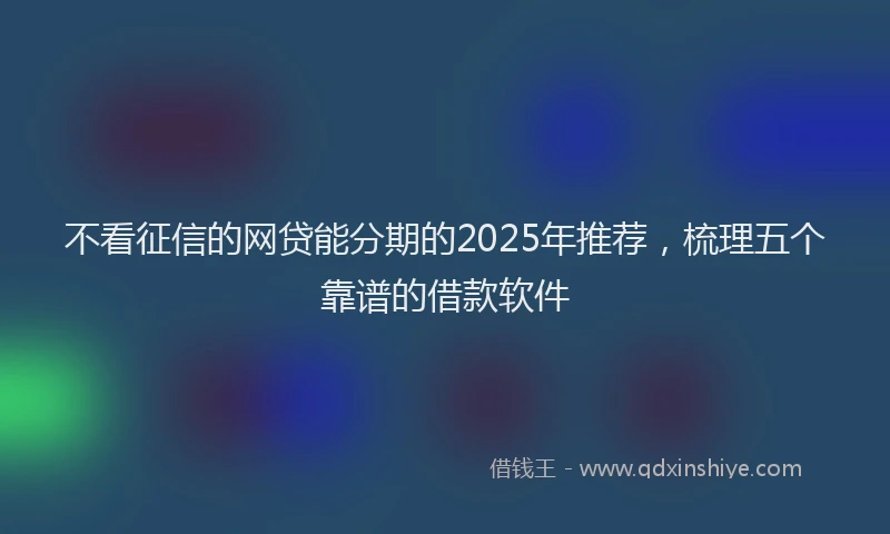 不看征信的网贷能分期的2025年推荐，梳理五个靠谱的借款软件
