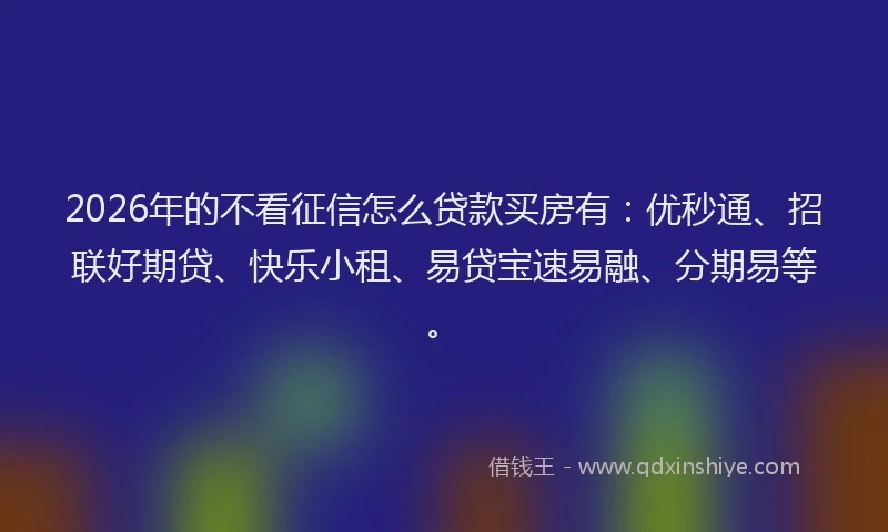 2026年的不看征信怎么贷款买房有：优秒通、招联好期贷、快乐小租、易贷宝速易融、分期易等。
