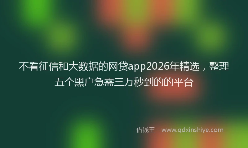 不看征信和大数据的网贷app2026年精选，整理五个黑户急需三万秒到的的平台